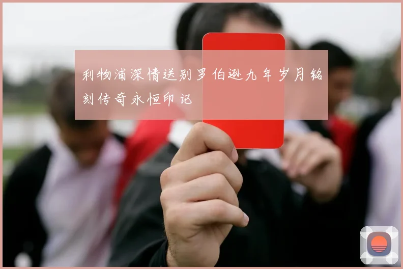 利物浦深情送别罗伯逊九年岁月铭刻传奇永恒印记