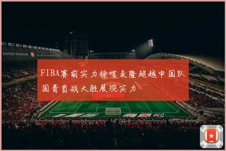 FIBA赛前实力榜喀麦隆超越中国队国青首战大胜展现实力