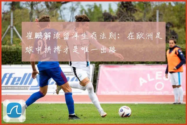 崔鹏解读留洋生存法则：在欧洲足球中拼搏才是唯一出路