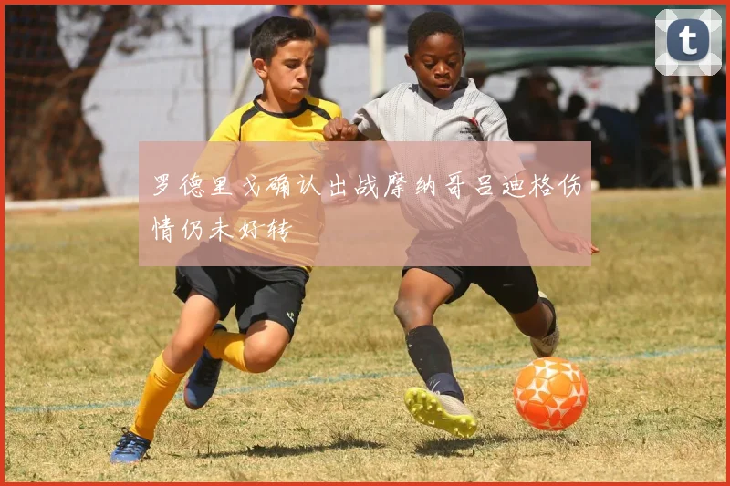 罗德里戈确认出战摩纳哥吕迪格伤情仍未好转