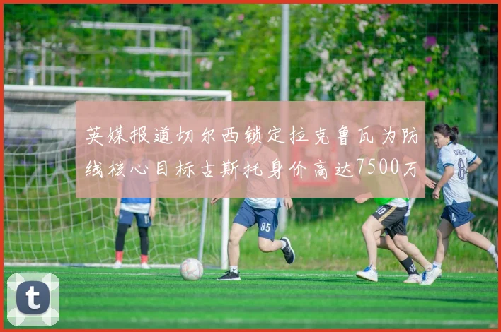 英媒报道切尔西锁定拉克鲁瓦为防线核心目标古斯托身价高达7500万镑