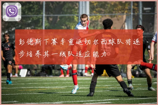 彭德斯下赛季重返切尔西球队将逐步培养其一线队适应能力