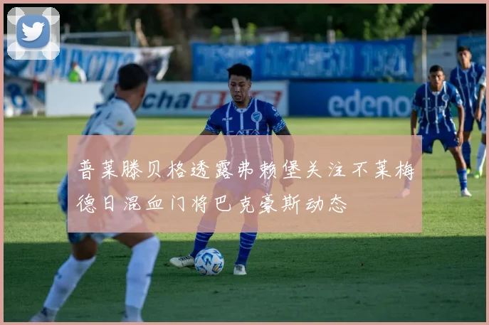 普莱滕贝格透露弗赖堡关注不莱梅德日混血门将巴克豪斯动态