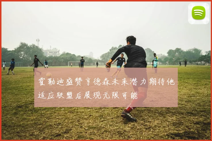 霍勒迪盛赞亨德森未来潜力期待他适应联盟后展现无限可能