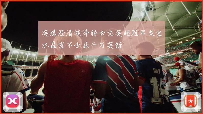 英媒澄清埃泽转会无英超冠军奖金水晶宫不会获千万英镑