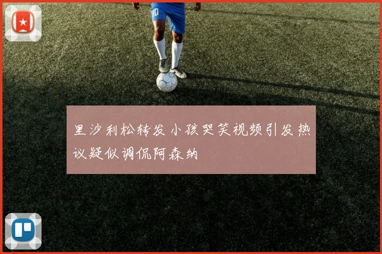 里沙利松转发小孩哭笑视频引发热议疑似调侃阿森纳