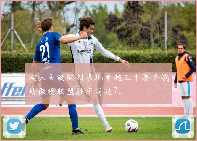 湖人关键时刻表现卓越三个赛季战绩傲视联盟胜率高达71