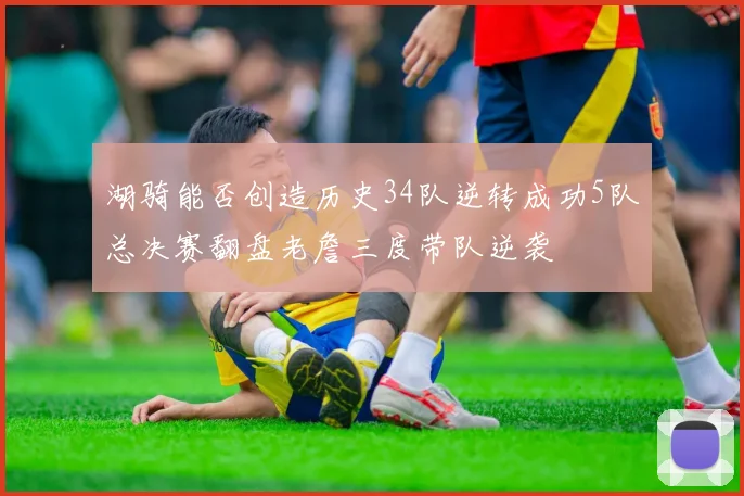 湖骑能否创造历史34队逆转成功5队总决赛翻盘老詹三度带队逆袭