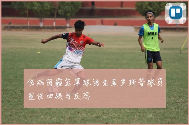伤病阴霾笼罩球场克莱罗斯等球员重伤回顾与反思