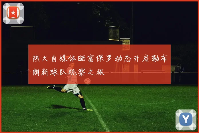 热火自媒体晒富保罗动态开启勒布朗新球队观察之旅