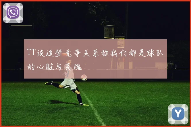 TT谈追梦竞争关系称我们都是球队的心脏与灵魂