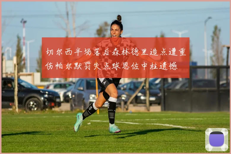 切尔西半场落后森林德里造点遭重伤帕尔默罚失点球恩佐中柱遗憾