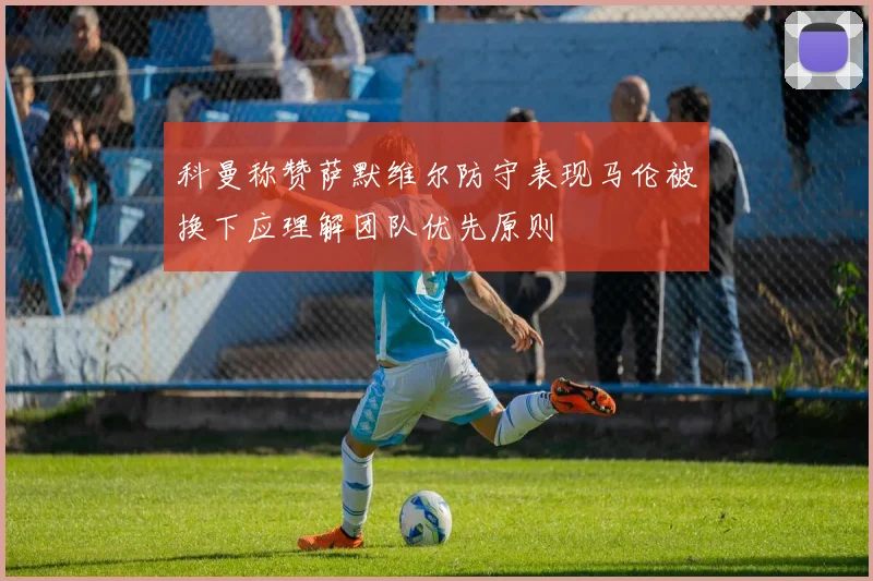 科曼称赞萨默维尔防守表现马伦被换下应理解团队优先原则