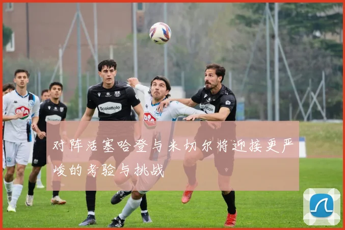 对阵活塞哈登与米切尔将迎接更严峻的考验与挑战