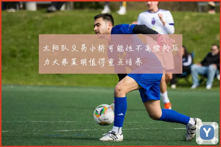 太阳队交易小桥可能性不高续约压力大弗莱明值得重点培养