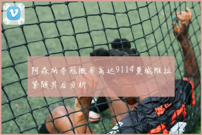 阿森纳夺冠概率高达9114曼城维拉紧随其后分析
