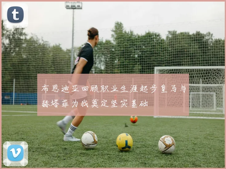布恩迪亚回顾职业生涯起步皇马与赫塔菲为我奠定坚实基础
