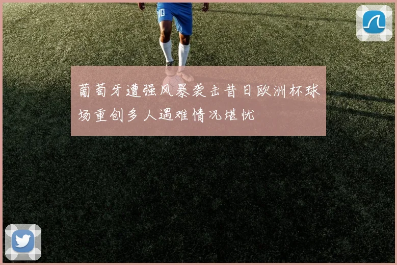 葡萄牙遭强风暴袭击昔日欧洲杯球场重创多人遇难情况堪忧