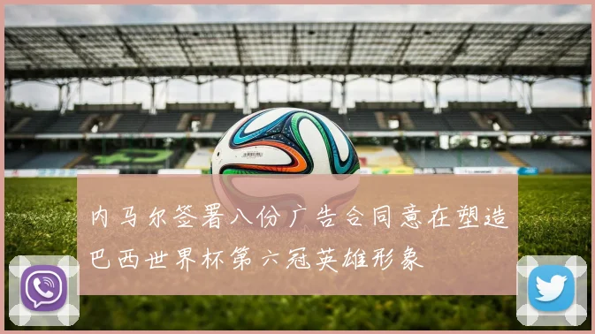 内马尔签署八份广告合同意在塑造巴西世界杯第六冠英雄形象