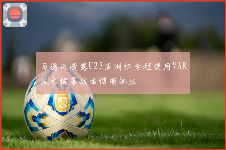 马德兴透露U23亚洲杯全程使用VAR技术揭幕战由傅明执法