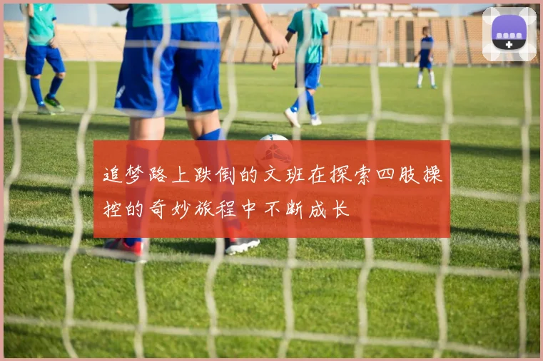 追梦路上跌倒的文班在探索四肢操控的奇妙旅程中不断成长