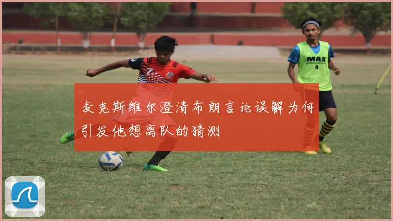 麦克斯维尔澄清布朗言论误解为何引发他想离队的猜测