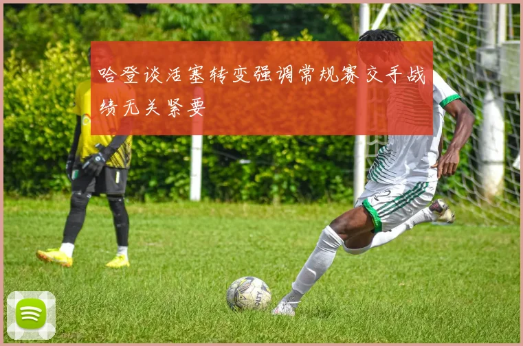 哈登谈活塞转变强调常规赛交手战绩无关紧要